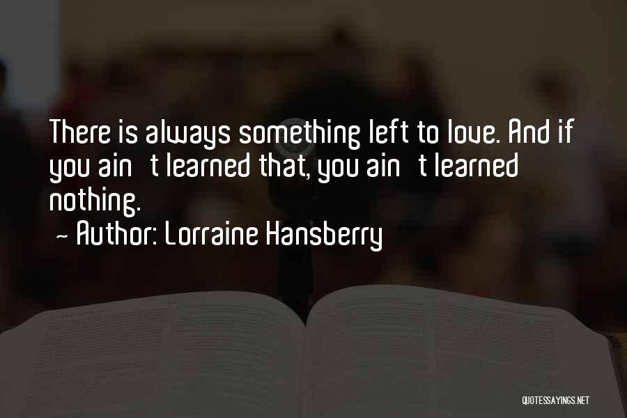 Lorraine Hansberry Quotes: There Is Always Something Left To Love. And If You Ain't Learned That, You Ain't Learned Nothing.