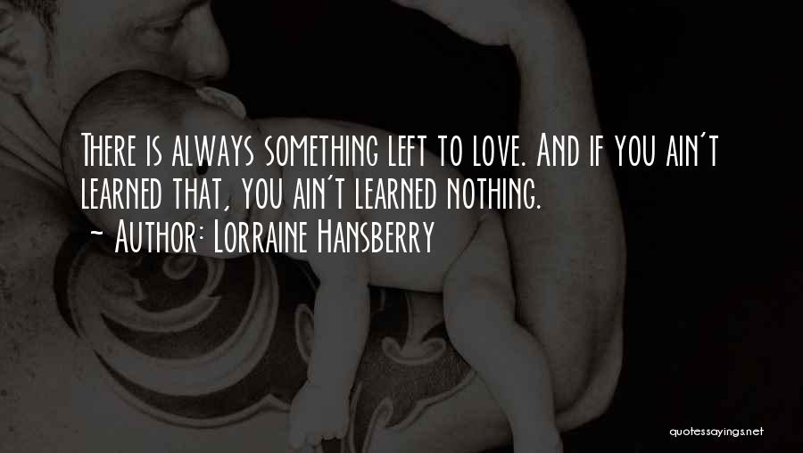 Lorraine Hansberry Quotes: There Is Always Something Left To Love. And If You Ain't Learned That, You Ain't Learned Nothing.