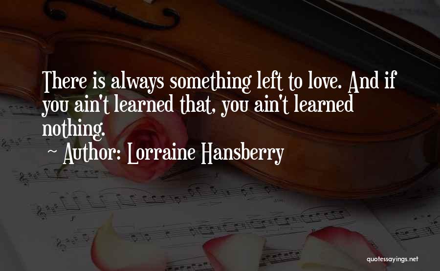 Lorraine Hansberry Quotes: There Is Always Something Left To Love. And If You Ain't Learned That, You Ain't Learned Nothing.