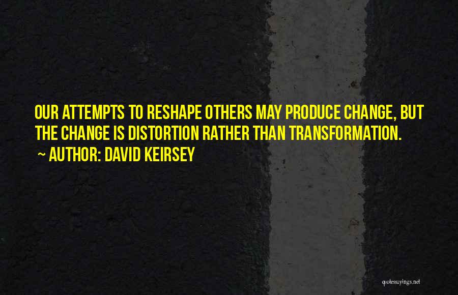 David Keirsey Quotes: Our Attempts To Reshape Others May Produce Change, But The Change Is Distortion Rather Than Transformation.