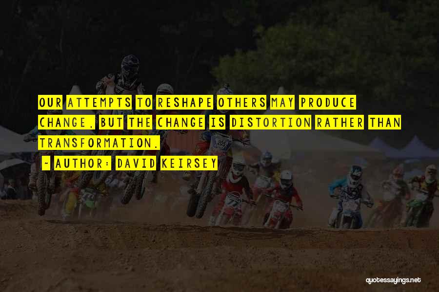 David Keirsey Quotes: Our Attempts To Reshape Others May Produce Change, But The Change Is Distortion Rather Than Transformation.