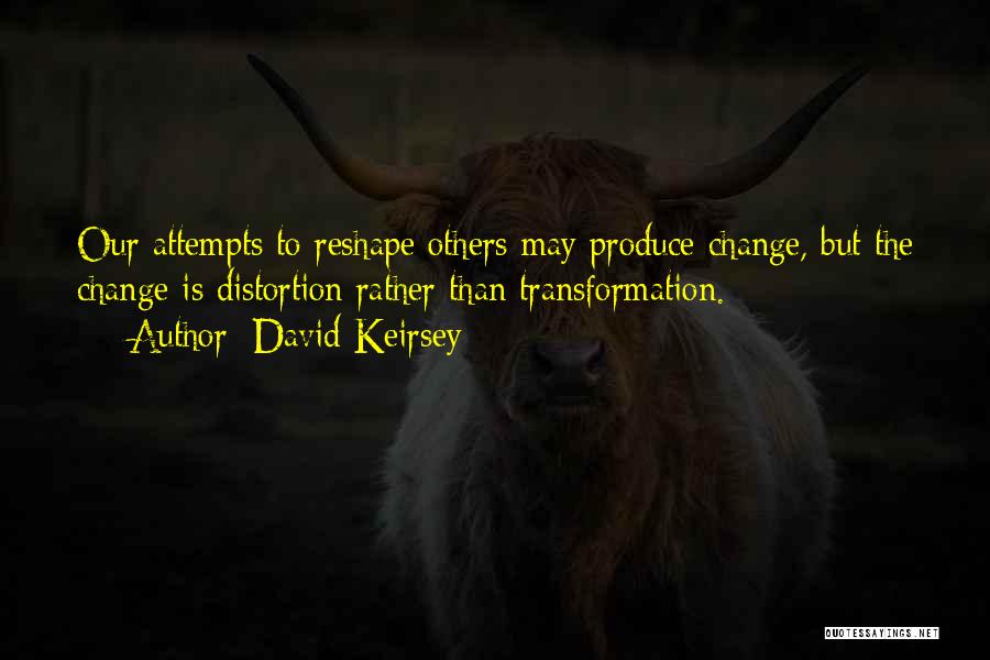 David Keirsey Quotes: Our Attempts To Reshape Others May Produce Change, But The Change Is Distortion Rather Than Transformation.