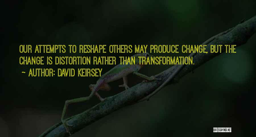 David Keirsey Quotes: Our Attempts To Reshape Others May Produce Change, But The Change Is Distortion Rather Than Transformation.