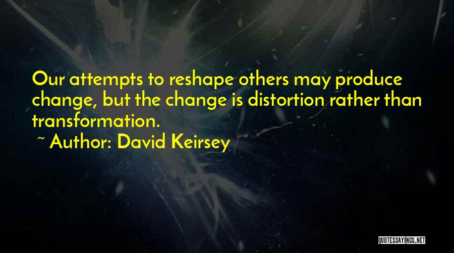 David Keirsey Quotes: Our Attempts To Reshape Others May Produce Change, But The Change Is Distortion Rather Than Transformation.