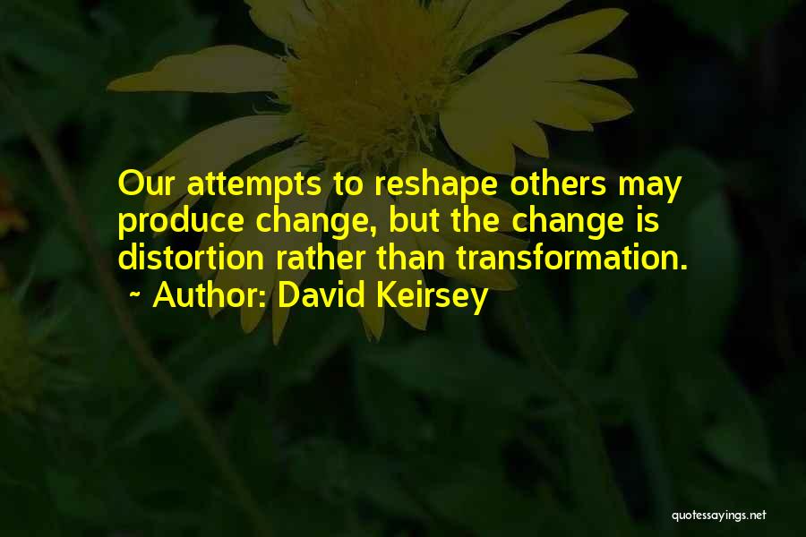 David Keirsey Quotes: Our Attempts To Reshape Others May Produce Change, But The Change Is Distortion Rather Than Transformation.