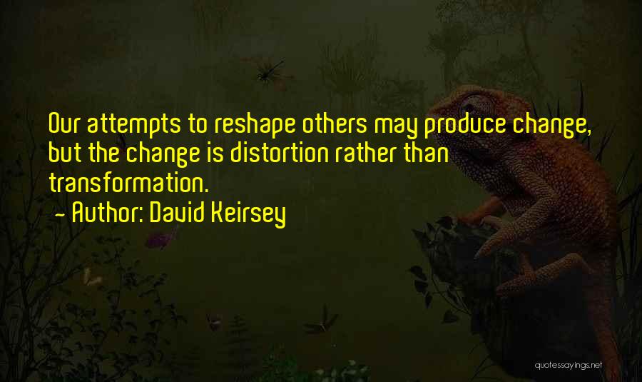 David Keirsey Quotes: Our Attempts To Reshape Others May Produce Change, But The Change Is Distortion Rather Than Transformation.