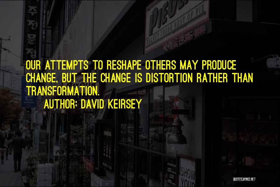 David Keirsey Quotes: Our Attempts To Reshape Others May Produce Change, But The Change Is Distortion Rather Than Transformation.