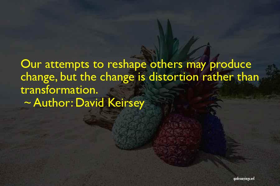 David Keirsey Quotes: Our Attempts To Reshape Others May Produce Change, But The Change Is Distortion Rather Than Transformation.
