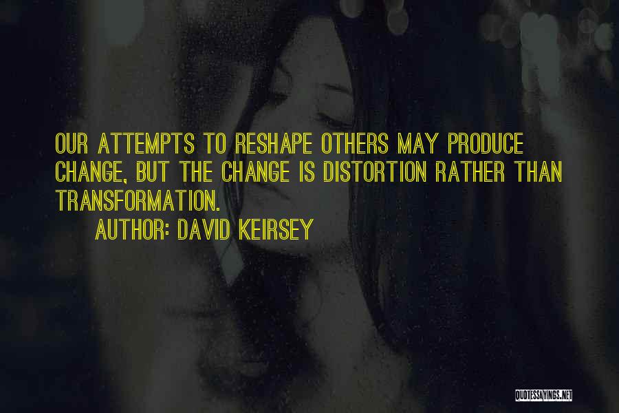 David Keirsey Quotes: Our Attempts To Reshape Others May Produce Change, But The Change Is Distortion Rather Than Transformation.