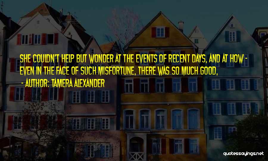Tamera Alexander Quotes: She Couldn't Help But Wonder At The Events Of Recent Days, And At How - Even In The Face Of