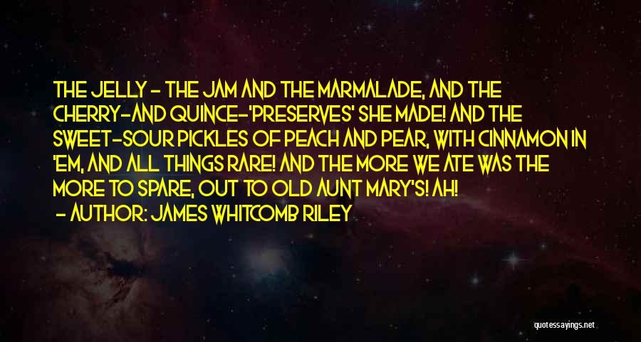 James Whitcomb Riley Quotes: The Jelly - The Jam And The Marmalade, And The Cherry-and Quince-'preserves' She Made! And The Sweet-sour Pickles Of Peach