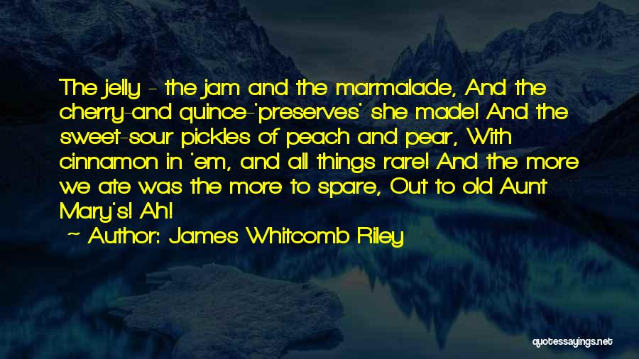 James Whitcomb Riley Quotes: The Jelly - The Jam And The Marmalade, And The Cherry-and Quince-'preserves' She Made! And The Sweet-sour Pickles Of Peach