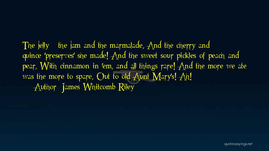 James Whitcomb Riley Quotes: The Jelly - The Jam And The Marmalade, And The Cherry-and Quince-'preserves' She Made! And The Sweet-sour Pickles Of Peach