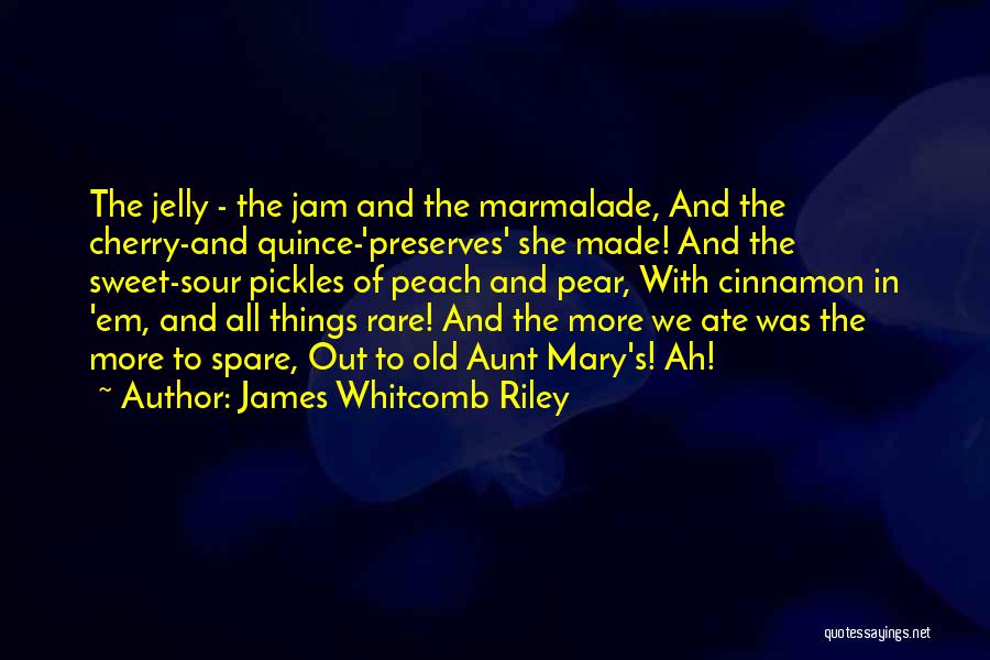 James Whitcomb Riley Quotes: The Jelly - The Jam And The Marmalade, And The Cherry-and Quince-'preserves' She Made! And The Sweet-sour Pickles Of Peach