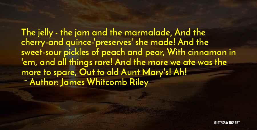 James Whitcomb Riley Quotes: The Jelly - The Jam And The Marmalade, And The Cherry-and Quince-'preserves' She Made! And The Sweet-sour Pickles Of Peach