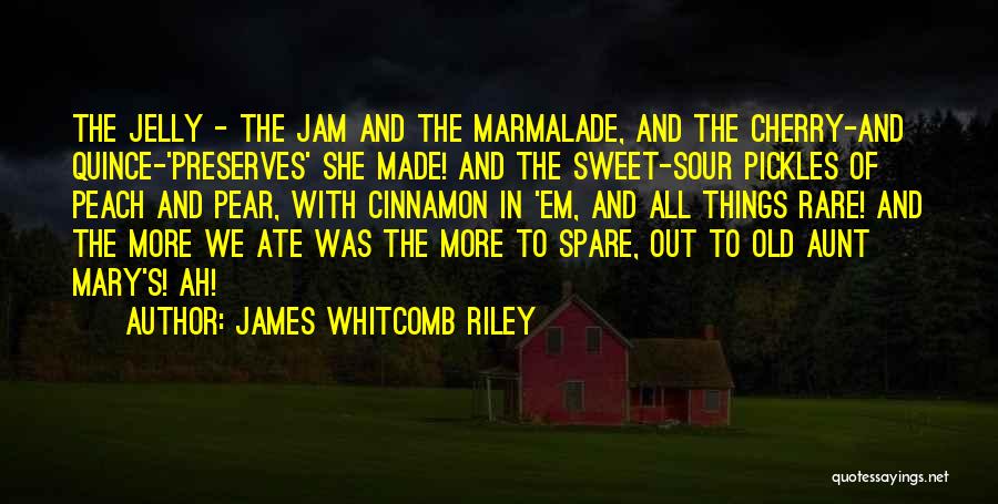 James Whitcomb Riley Quotes: The Jelly - The Jam And The Marmalade, And The Cherry-and Quince-'preserves' She Made! And The Sweet-sour Pickles Of Peach