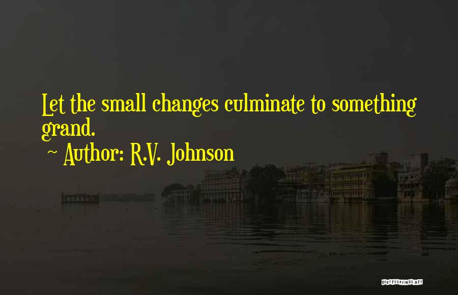 R.V. Johnson Quotes: Let The Small Changes Culminate To Something Grand.