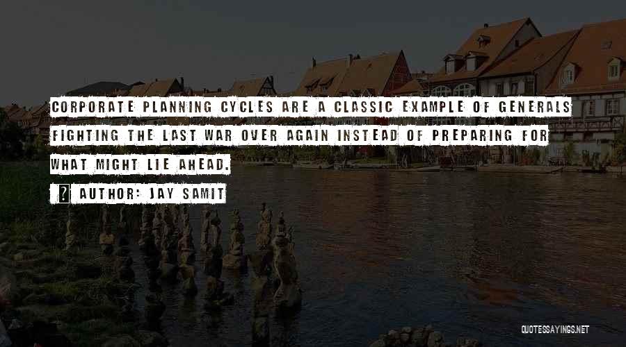 Jay Samit Quotes: Corporate Planning Cycles Are A Classic Example Of Generals Fighting The Last War Over Again Instead Of Preparing For What