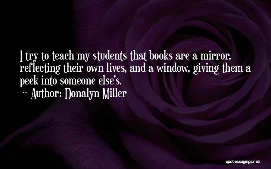 Donalyn Miller Quotes: I Try To Teach My Students That Books Are A Mirror, Reflecting Their Own Lives, And A Window, Giving Them