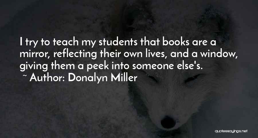 Donalyn Miller Quotes: I Try To Teach My Students That Books Are A Mirror, Reflecting Their Own Lives, And A Window, Giving Them