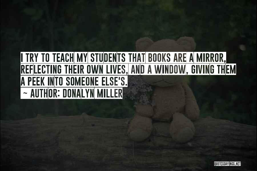 Donalyn Miller Quotes: I Try To Teach My Students That Books Are A Mirror, Reflecting Their Own Lives, And A Window, Giving Them