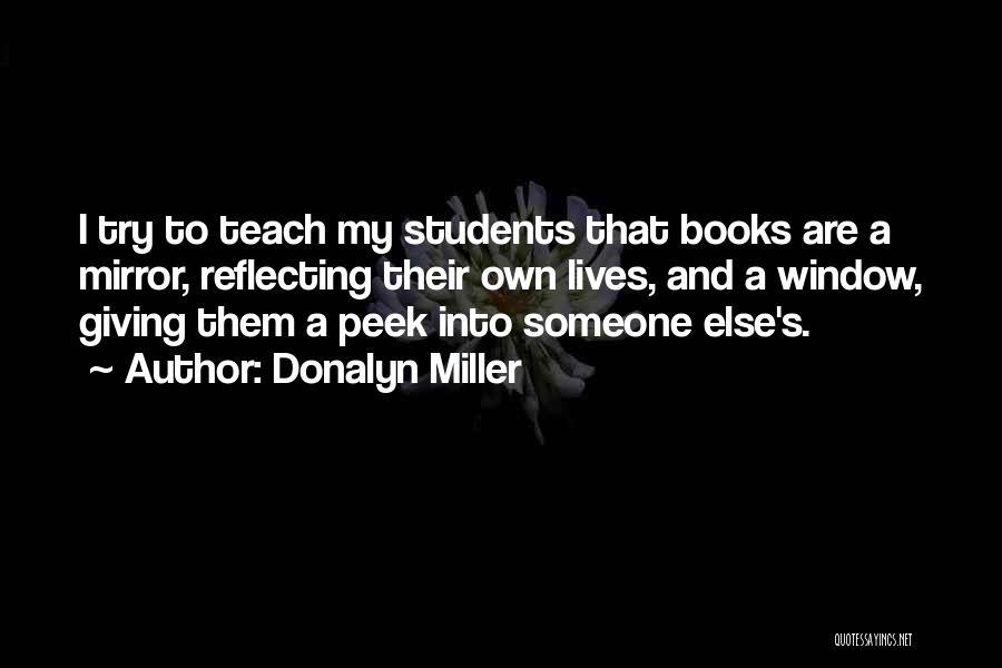 Donalyn Miller Quotes: I Try To Teach My Students That Books Are A Mirror, Reflecting Their Own Lives, And A Window, Giving Them