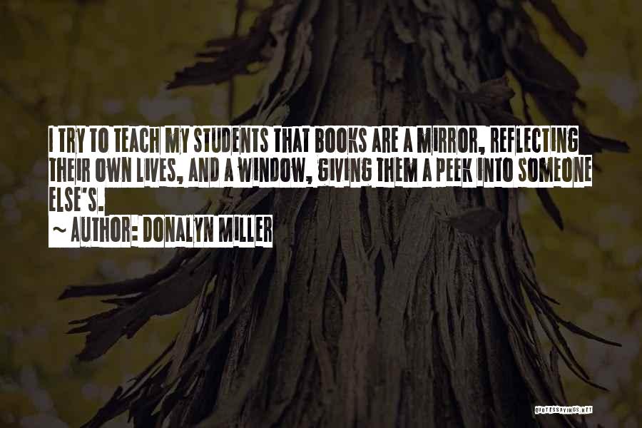 Donalyn Miller Quotes: I Try To Teach My Students That Books Are A Mirror, Reflecting Their Own Lives, And A Window, Giving Them