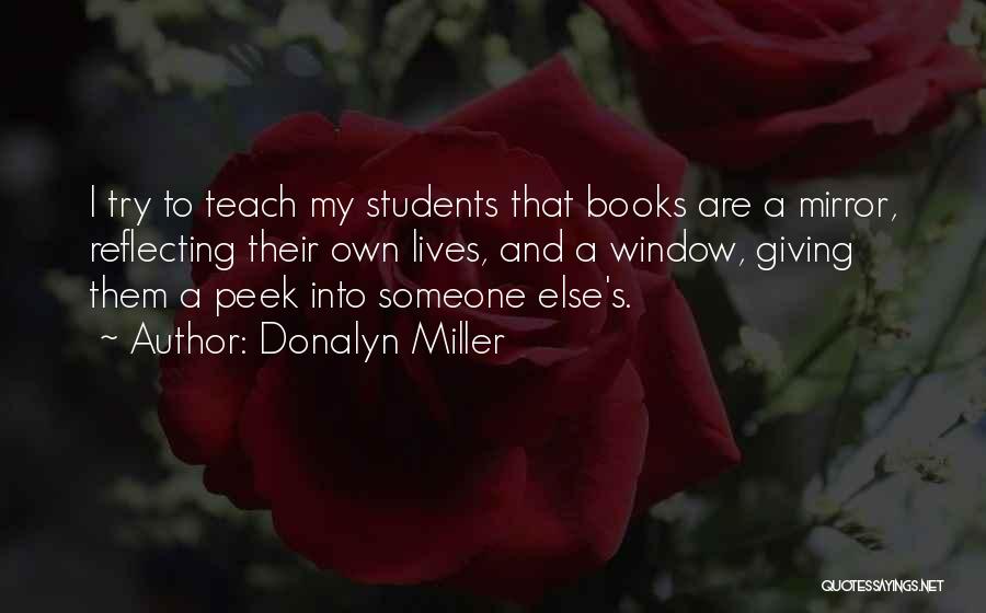 Donalyn Miller Quotes: I Try To Teach My Students That Books Are A Mirror, Reflecting Their Own Lives, And A Window, Giving Them