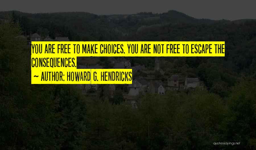 Howard G. Hendricks Quotes: You Are Free To Make Choices. You Are Not Free To Escape The Consequences.