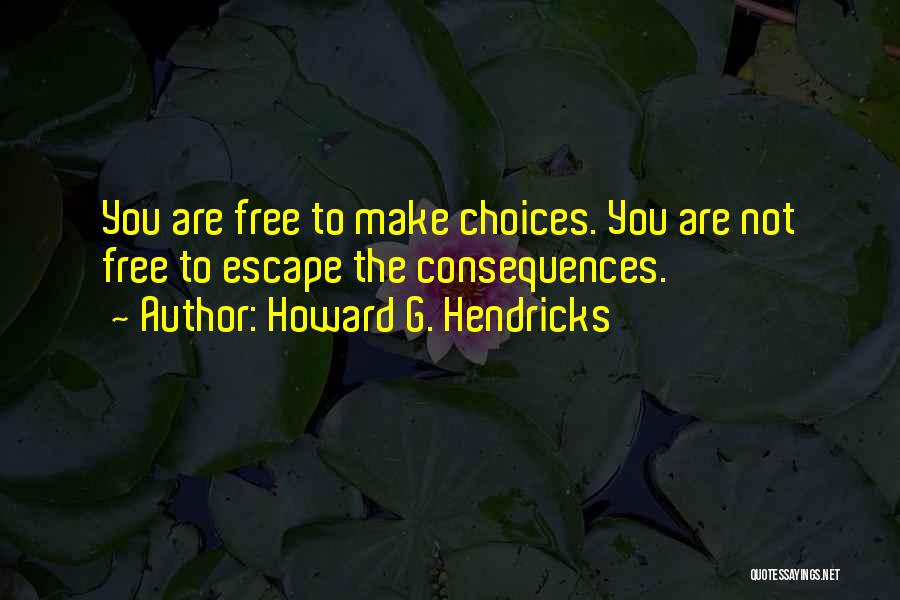 Howard G. Hendricks Quotes: You Are Free To Make Choices. You Are Not Free To Escape The Consequences.