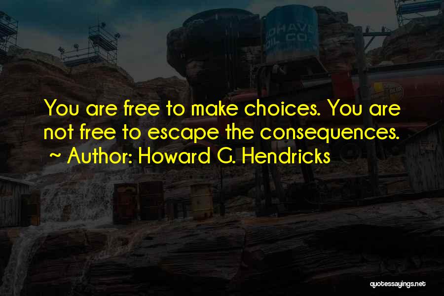 Howard G. Hendricks Quotes: You Are Free To Make Choices. You Are Not Free To Escape The Consequences.