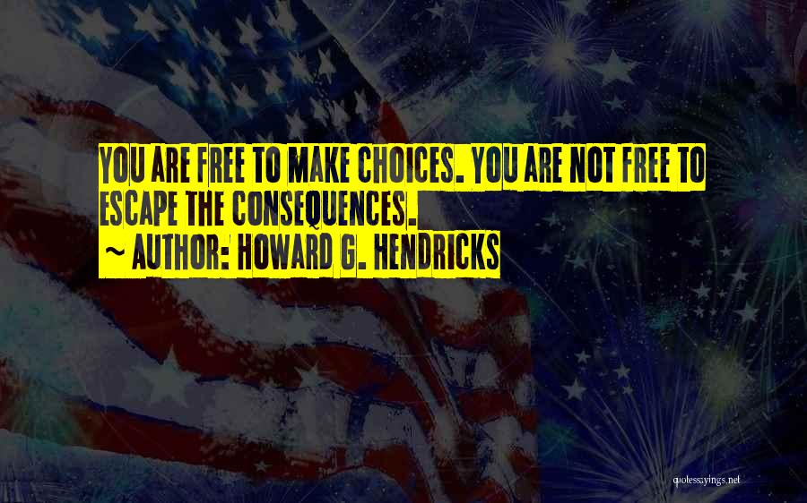 Howard G. Hendricks Quotes: You Are Free To Make Choices. You Are Not Free To Escape The Consequences.