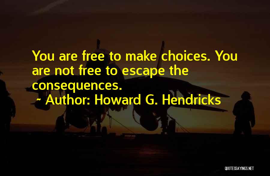 Howard G. Hendricks Quotes: You Are Free To Make Choices. You Are Not Free To Escape The Consequences.