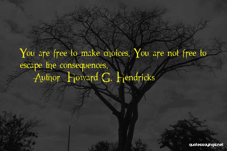 Howard G. Hendricks Quotes: You Are Free To Make Choices. You Are Not Free To Escape The Consequences.