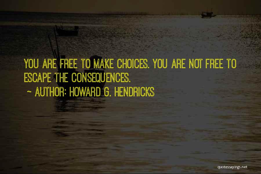 Howard G. Hendricks Quotes: You Are Free To Make Choices. You Are Not Free To Escape The Consequences.