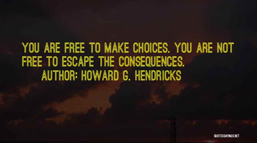 Howard G. Hendricks Quotes: You Are Free To Make Choices. You Are Not Free To Escape The Consequences.