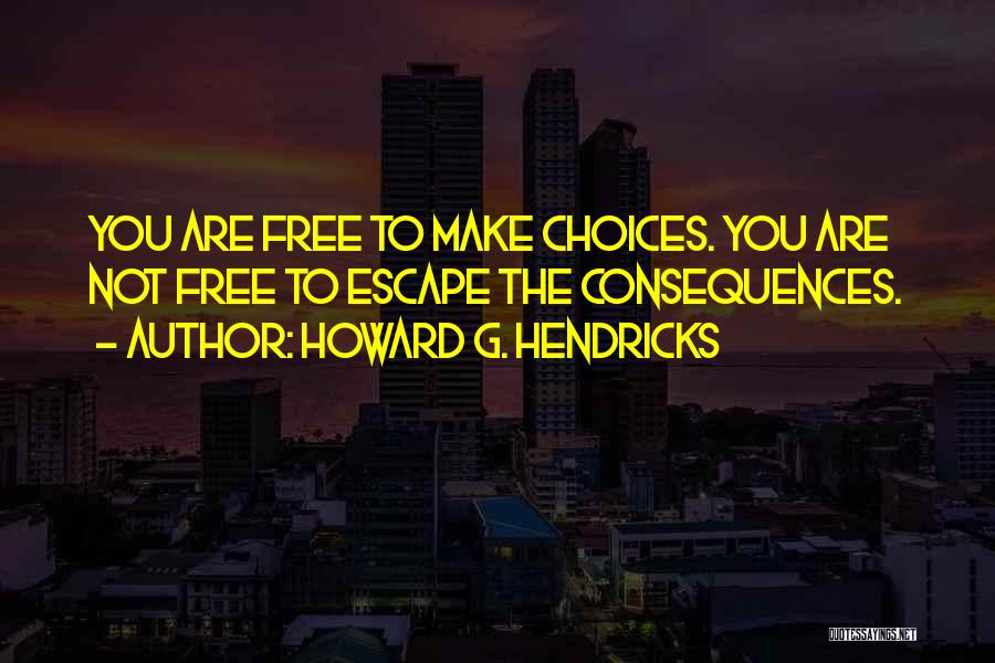 Howard G. Hendricks Quotes: You Are Free To Make Choices. You Are Not Free To Escape The Consequences.