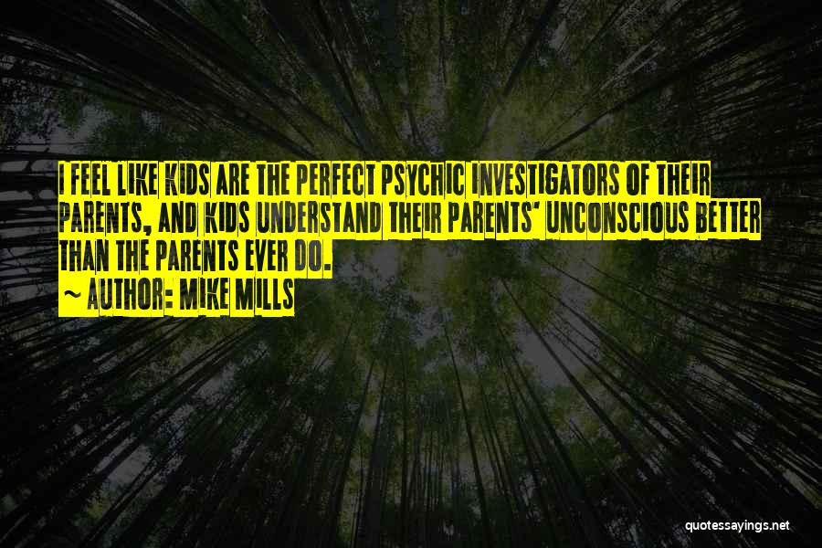 Mike Mills Quotes: I Feel Like Kids Are The Perfect Psychic Investigators Of Their Parents, And Kids Understand Their Parents' Unconscious Better Than