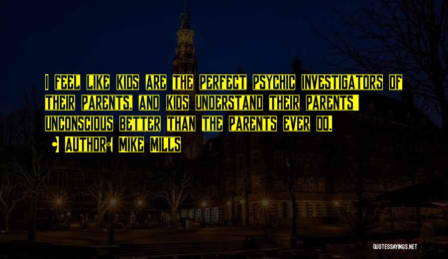 Mike Mills Quotes: I Feel Like Kids Are The Perfect Psychic Investigators Of Their Parents, And Kids Understand Their Parents' Unconscious Better Than