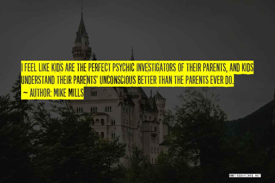 Mike Mills Quotes: I Feel Like Kids Are The Perfect Psychic Investigators Of Their Parents, And Kids Understand Their Parents' Unconscious Better Than