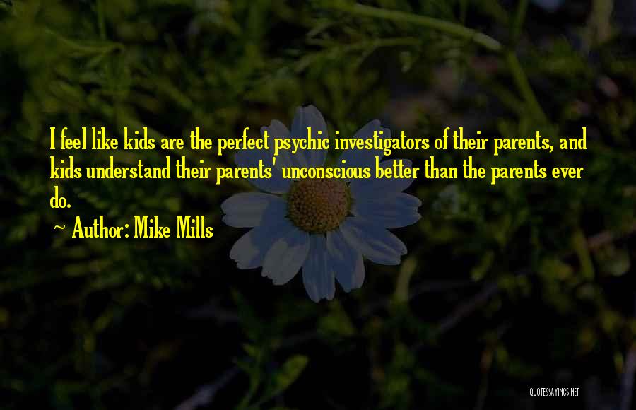 Mike Mills Quotes: I Feel Like Kids Are The Perfect Psychic Investigators Of Their Parents, And Kids Understand Their Parents' Unconscious Better Than