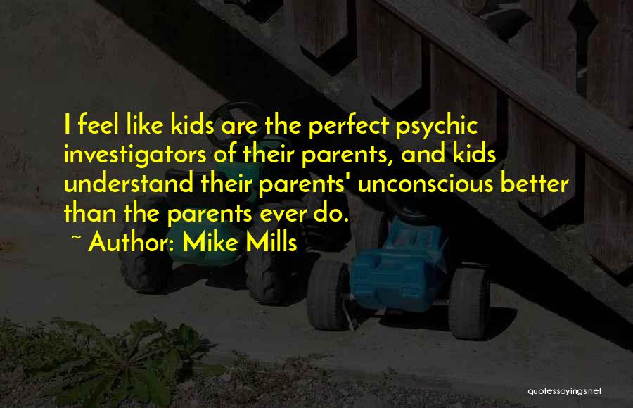 Mike Mills Quotes: I Feel Like Kids Are The Perfect Psychic Investigators Of Their Parents, And Kids Understand Their Parents' Unconscious Better Than
