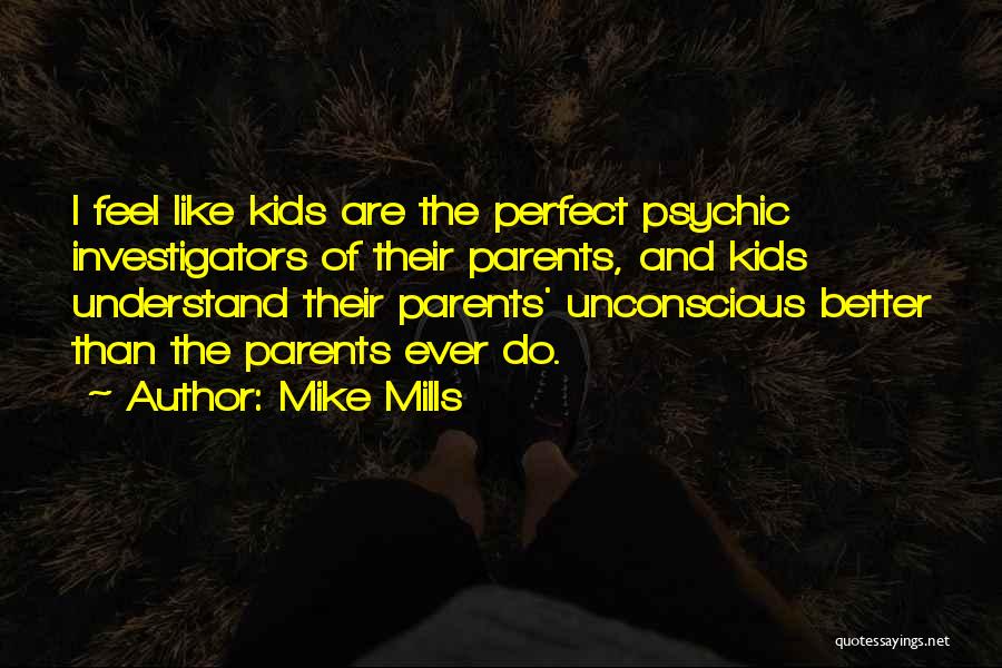 Mike Mills Quotes: I Feel Like Kids Are The Perfect Psychic Investigators Of Their Parents, And Kids Understand Their Parents' Unconscious Better Than