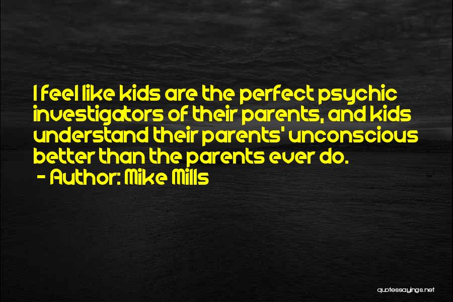 Mike Mills Quotes: I Feel Like Kids Are The Perfect Psychic Investigators Of Their Parents, And Kids Understand Their Parents' Unconscious Better Than
