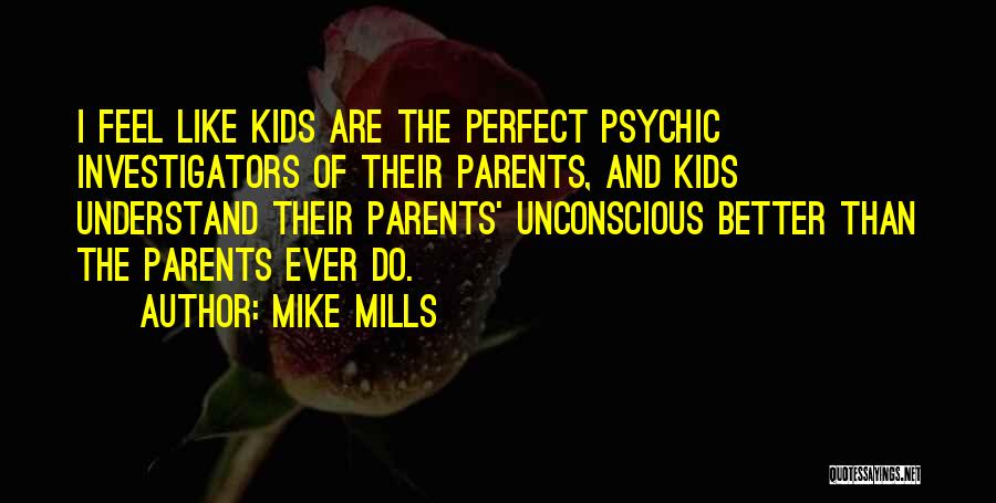 Mike Mills Quotes: I Feel Like Kids Are The Perfect Psychic Investigators Of Their Parents, And Kids Understand Their Parents' Unconscious Better Than