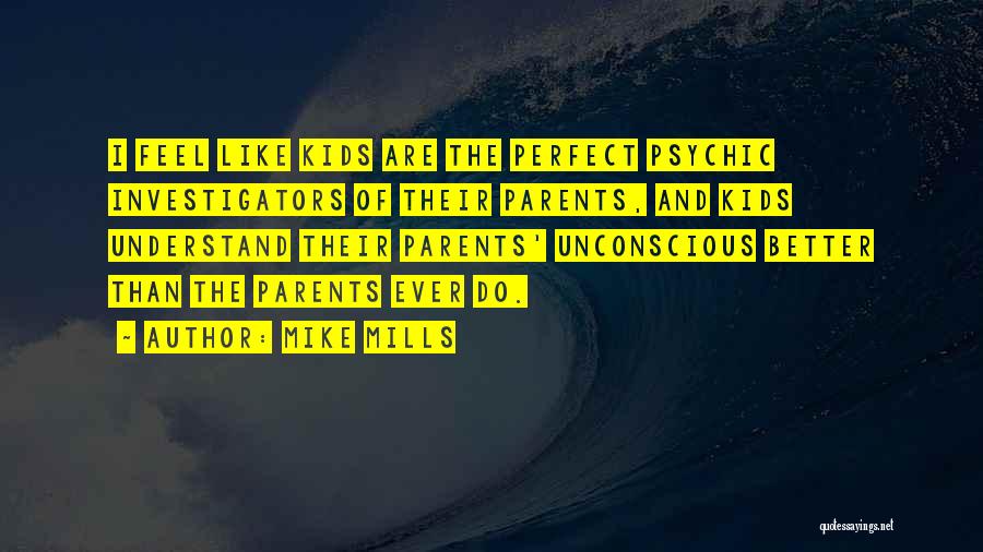 Mike Mills Quotes: I Feel Like Kids Are The Perfect Psychic Investigators Of Their Parents, And Kids Understand Their Parents' Unconscious Better Than