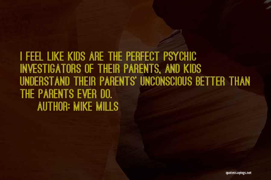 Mike Mills Quotes: I Feel Like Kids Are The Perfect Psychic Investigators Of Their Parents, And Kids Understand Their Parents' Unconscious Better Than