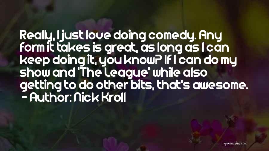 Nick Kroll Quotes: Really, I Just Love Doing Comedy. Any Form It Takes Is Great, As Long As I Can Keep Doing It,