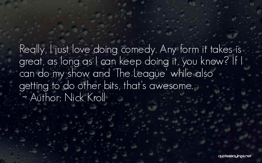 Nick Kroll Quotes: Really, I Just Love Doing Comedy. Any Form It Takes Is Great, As Long As I Can Keep Doing It,