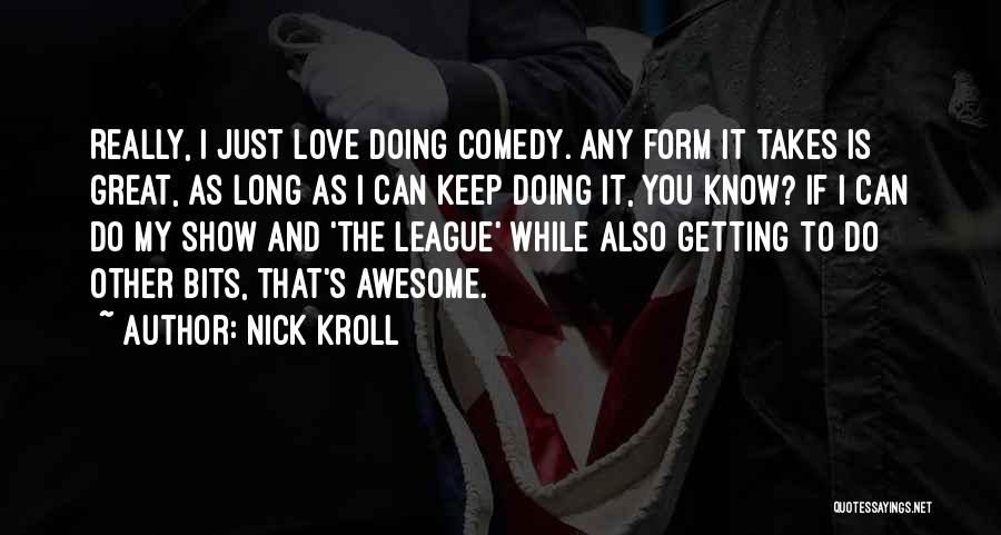 Nick Kroll Quotes: Really, I Just Love Doing Comedy. Any Form It Takes Is Great, As Long As I Can Keep Doing It,